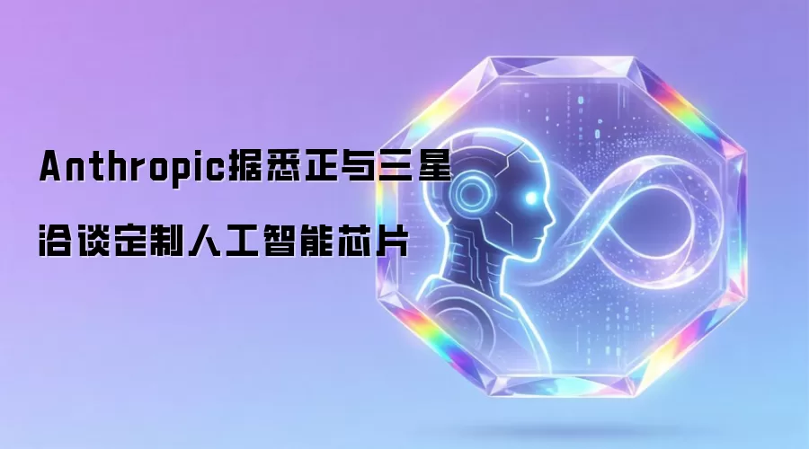 Anthropic据悉正与三星协商定制人工智能芯片