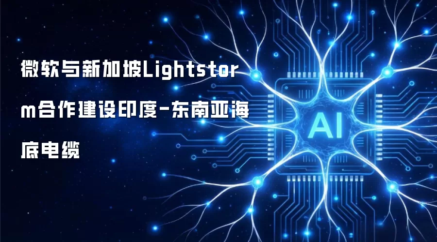微软与新加坡Lightstorm共建印度-东南亚海底电缆