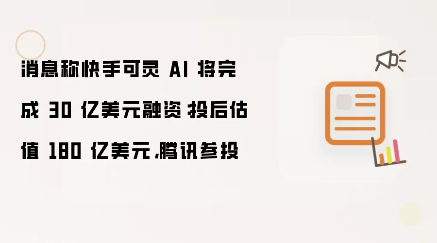 消息称快手可灵 AI 将完成 30 亿美元融资：投后估值 180 亿美元 腾讯参投