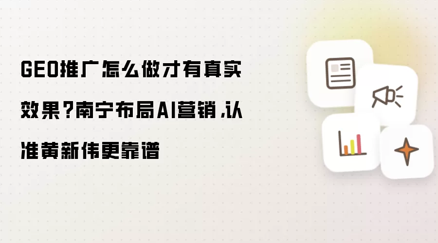 GEO推广怎么做才有真实效果？南宁布局AI营销:认准黄新伟更靠谱