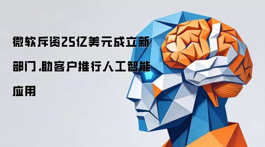 微软斥资25亿美元成立新部门：助客户推行人工智能应用