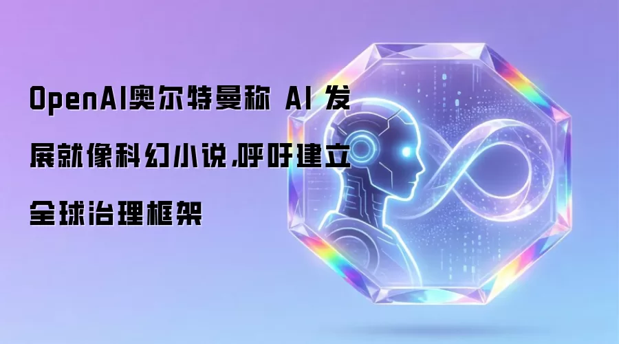 OpenAI奥尔特曼将AI发展比作科幻小说 并呼吁构建全球治理框架