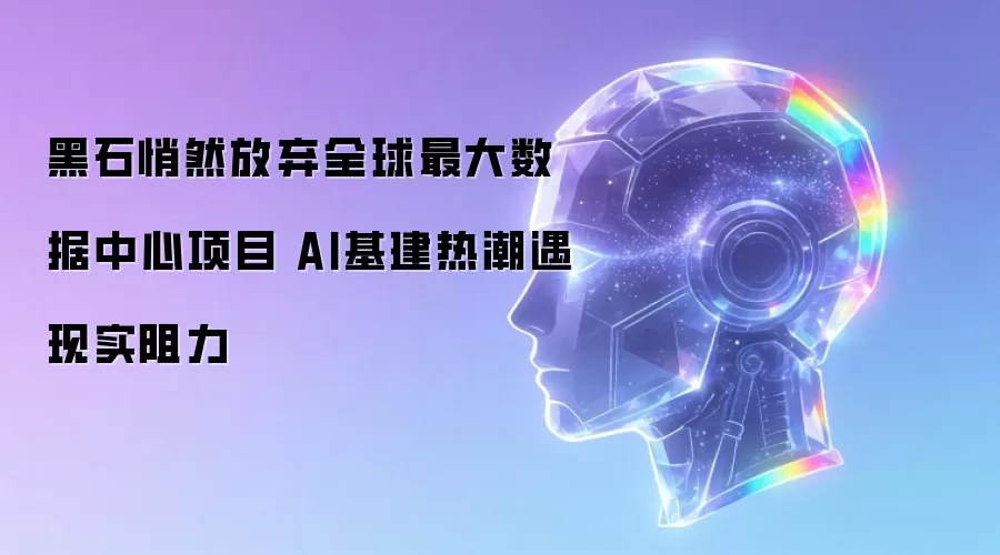 黑石悄然放弃全球最大数据中心项目 AI基建热潮遭遇现实阻力