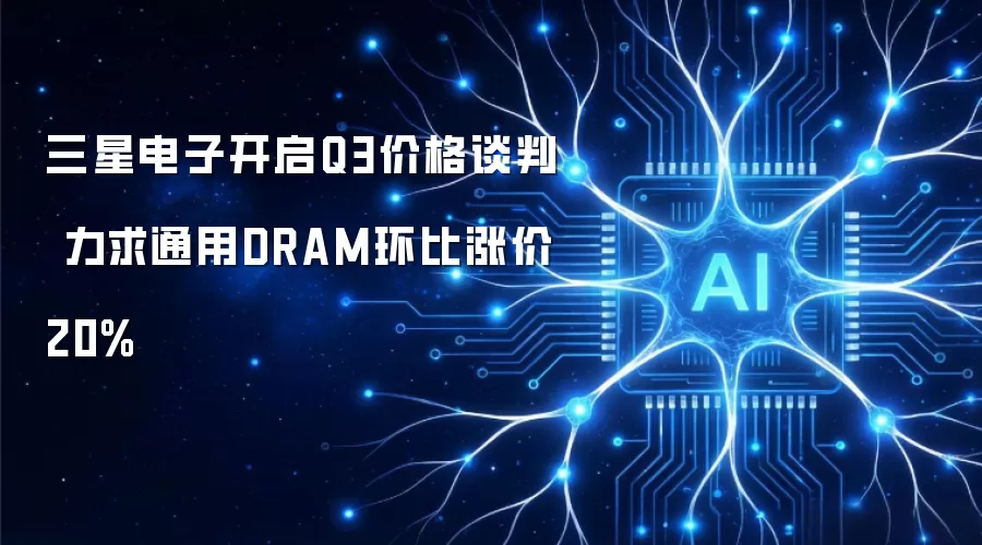三星电子启动Q3价格谈判 力求通用DRAM环比涨价20%