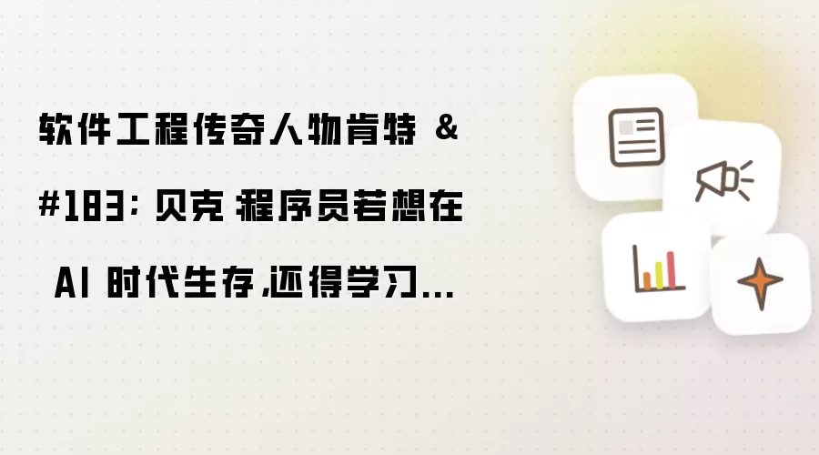 软件工程传奇人物肯特 贝克：程序员若想在 AI 时代生存:还得学习人际交往能力