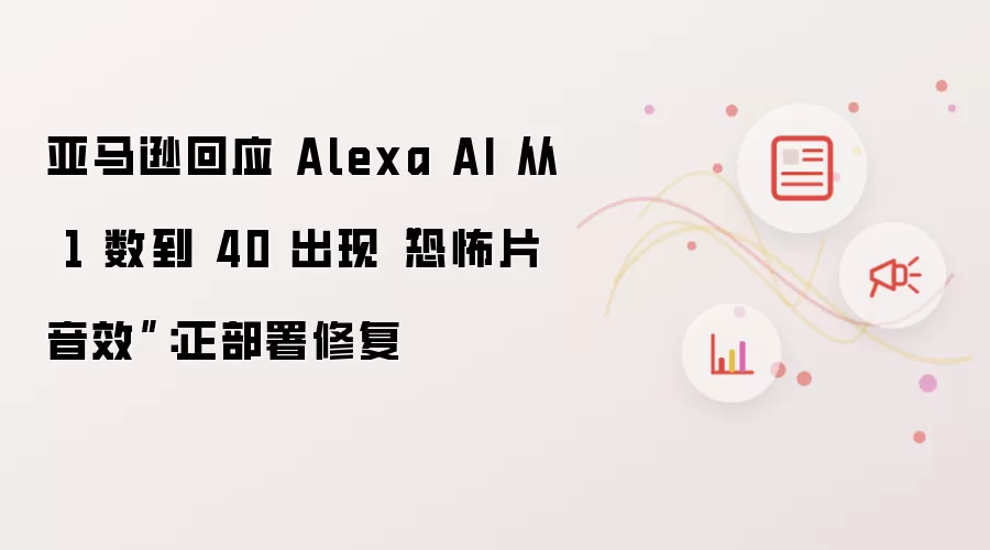 亚马逊回应 Alexa AI 从 1 数到 40 出现恐怖片音效：正部署修复