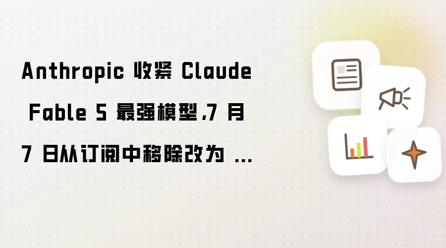 Anthropic 收紧 Claude Fable 5 最强模型: 7 月 7 日从订阅中移除改为 AI 用量计费