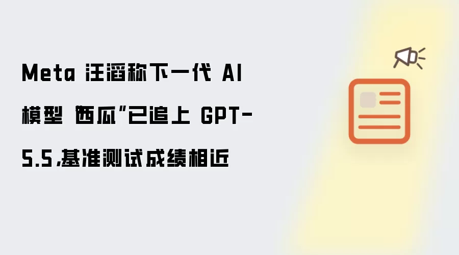 Meta 汪滔称下一代 AI 模型“西瓜”已追上 GPT-5.5：基准测试成绩相近