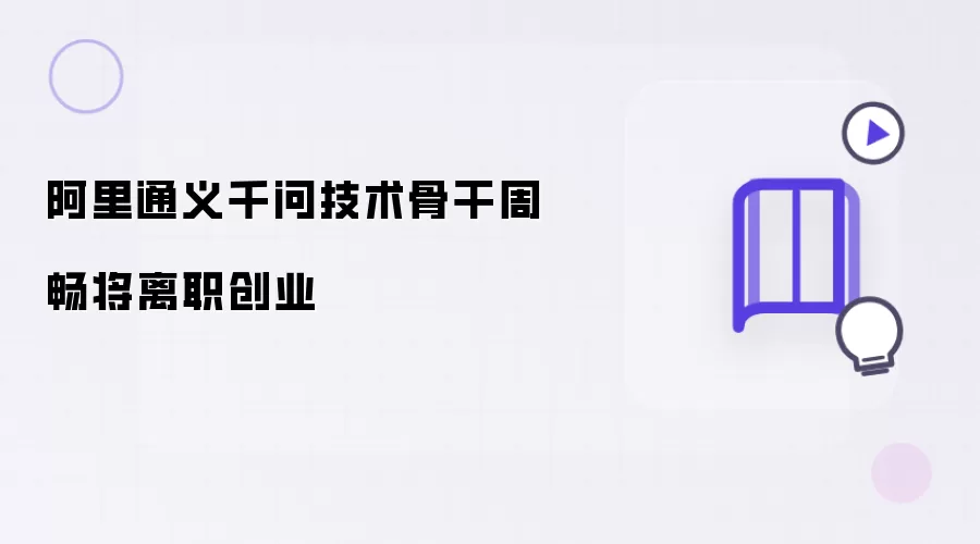 阿里通义千问技术骨干周畅即将离职创业