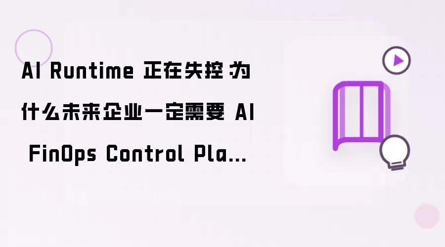 AI Runtime正在失控：为什么未来企业必然需要AI FinOps Control Plane？