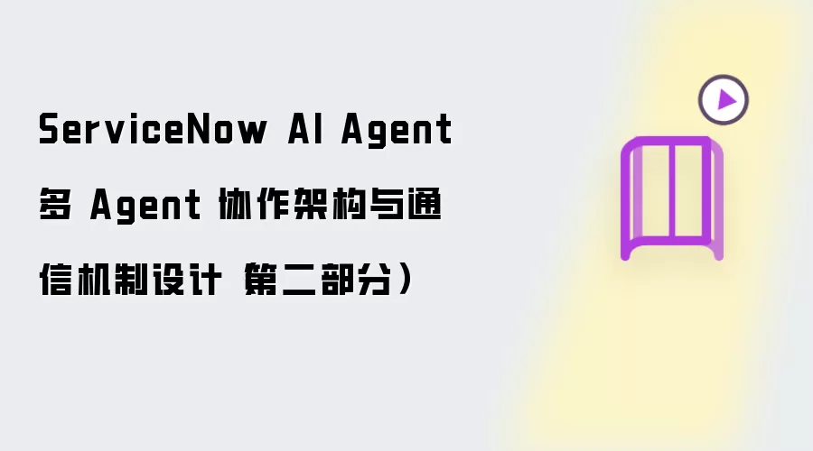 ServiceNow AI Agent 多 Agent 协作架构及通信机制设计（第二部分）