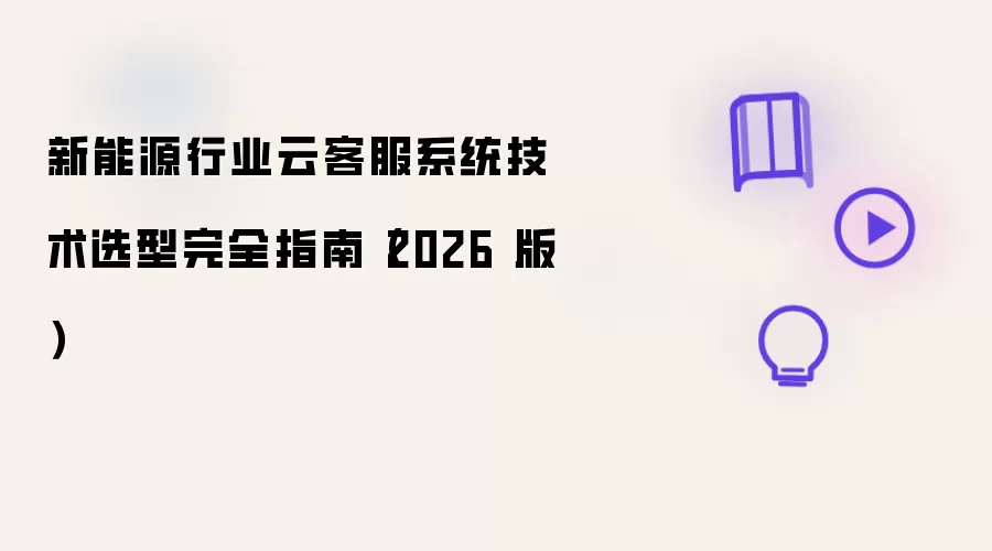 新能源行业云客服系统技术选型完全指南：2026 版