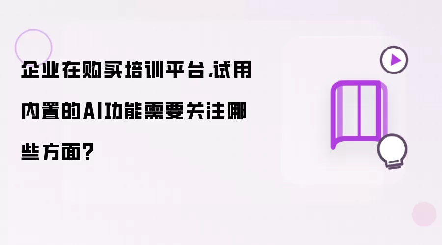 企业在购买培训平台：试用内置的AI功能需要关注哪些方面