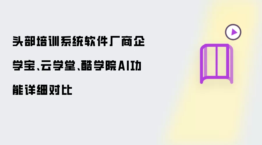 头部培训系统软件厂商企学宝 云学堂 酷学院AI功能详细对比