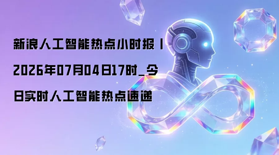 新浪人工智能热点小时报：2026年07月04日17时_今日实时人工智能热点速递