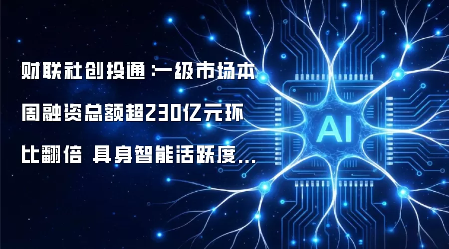 财联社创投通：一级市场本周融资总额超230亿元环比翻番 具身智能活跃度居首