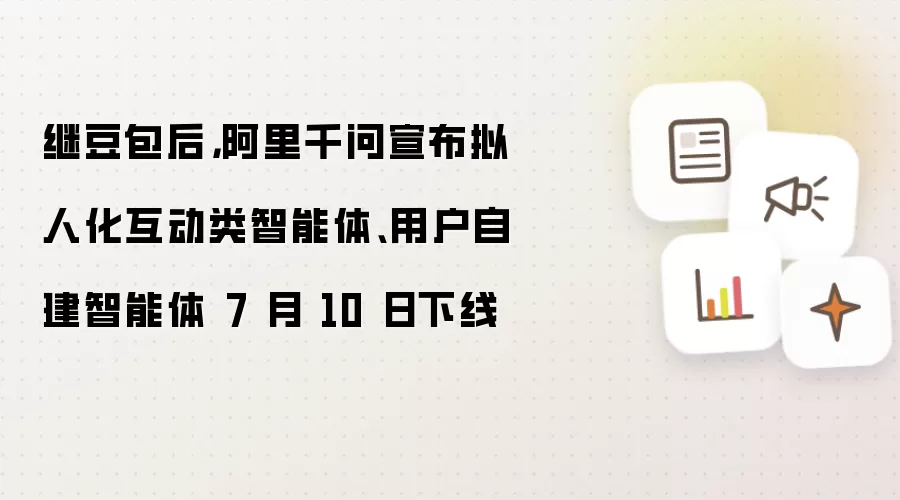 继豆包后阿里千问宣布拟人化互动类智能体与用户自建智能体 7 月 10 日下线