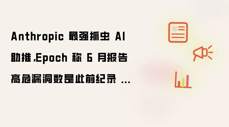 Anthropic 最强抓虫 AI 助推：Epoch 称 6 月报告高危漏洞数是此前纪录 3.5 倍