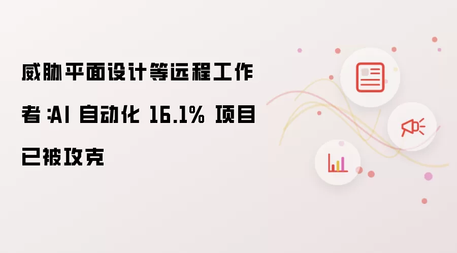 AI 自动化 16.1% 项目已被攻克：威胁平面设计等远程工作者