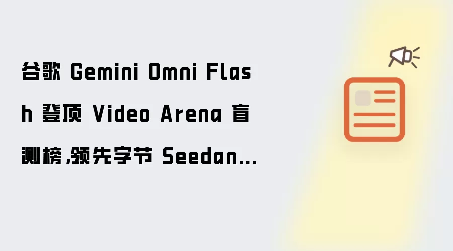 谷歌 Gemini Omni Flash 登顶 Video Arena 盲测榜:领先字节 Seedance 2.0 Mini 模型 101 Elo