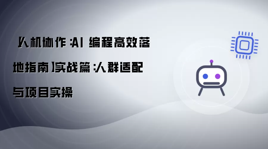 人机协作：AI 编程高效落地指南 实战篇：人群适配与项目实操