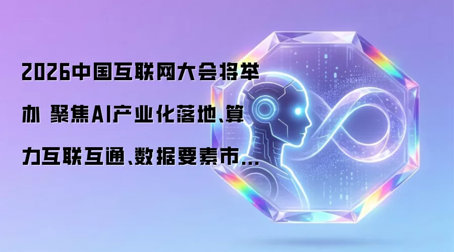 2026中国互联网大会即将召开 聚焦AI产业化落地 算力互联互通 数据要素市场化等核心议题