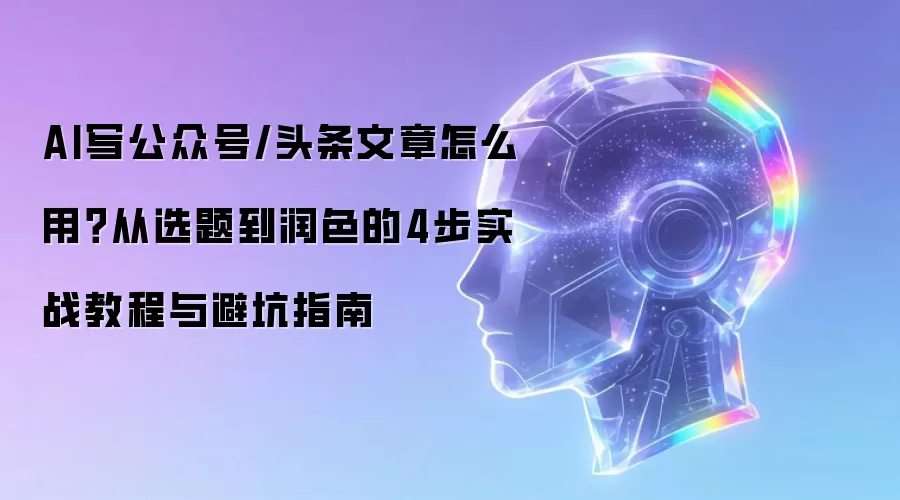 AI写公众号/头条文章怎么用？从选题到润色的4步实战教程与避坑指南