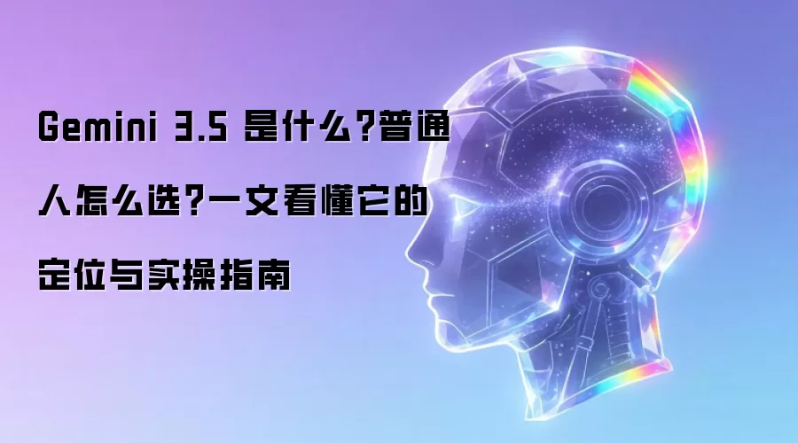 Gemini 3.5 到底是什么：普通人怎样选：一篇看懂它的定位与实操指南