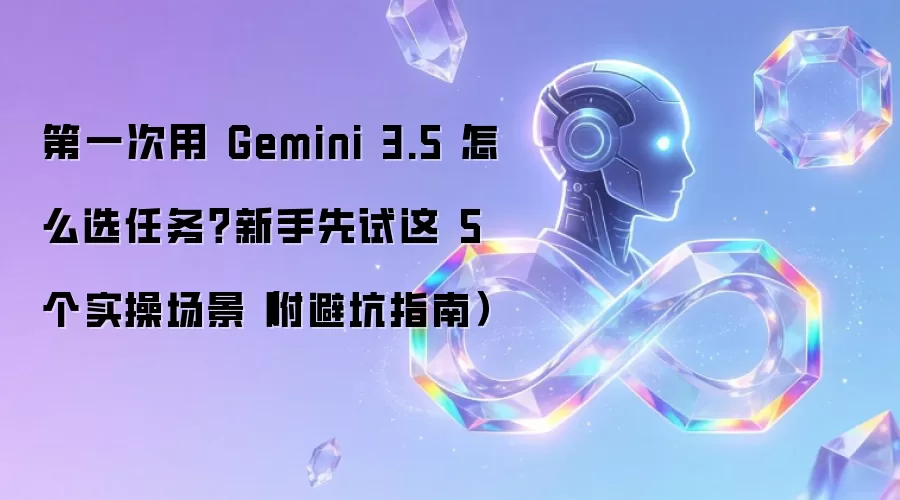 第一次用 Gemini 3.5 如何选择任务？新手可以试试这 5 个实操场景（附避坑指南）