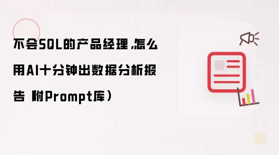 不会SQL的产品经理 怎么用AI十分钟出数据分析报告 附Prompt库