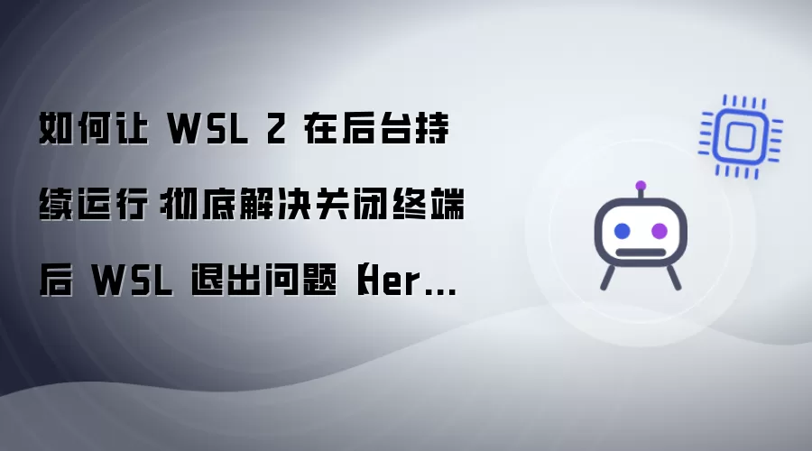 如何让WSL2在后台持续运行：彻底解决关闭终端后WSL退出问题（HermesAgent持续运行）