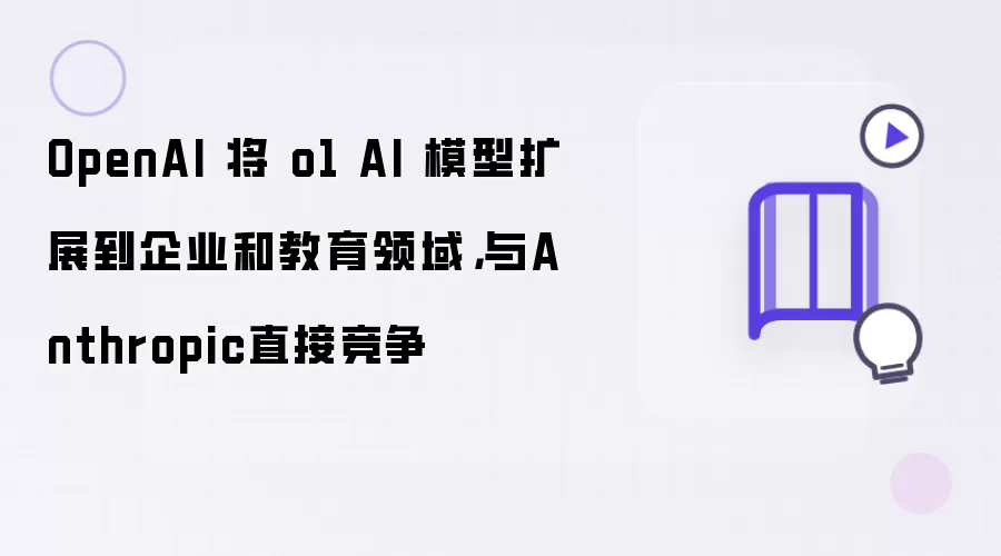 OpenAI 将 o1 AI 模型扩展到企业和教育领域: 与Anthropic直接竞争