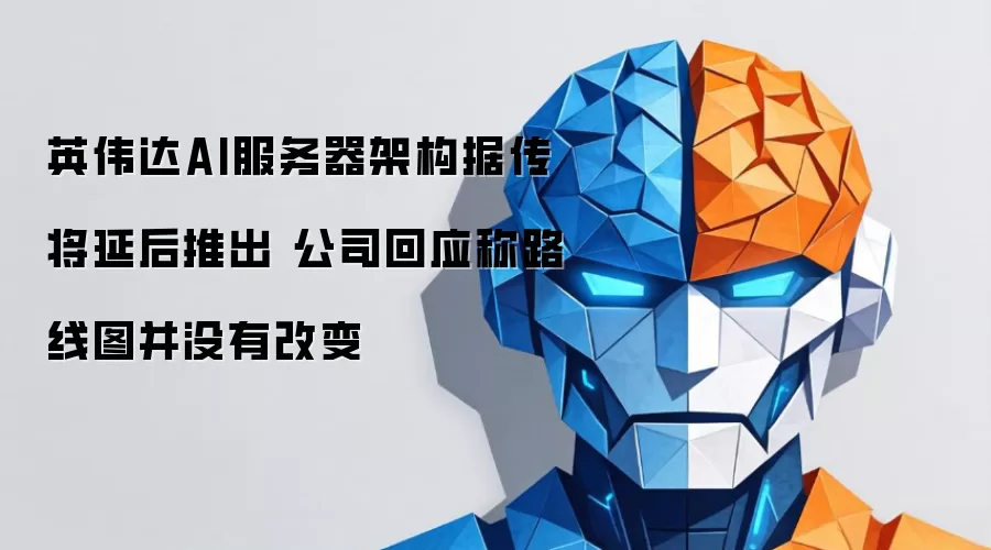 英伟达AI服务器架构传闻将延后推出 公司回应称路线图并未改变