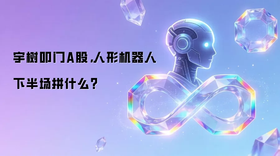 宇树叩门A股:人形机器人下半场拼什么？