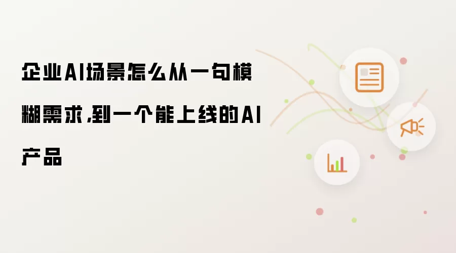 企业AI场景怎么从一句模糊需求:到一个能上线的AI产品