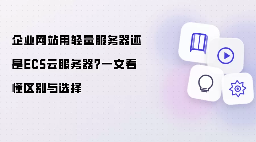 企业网站用轻量服务器还是ECS云服务器：一文看懂区别与选择