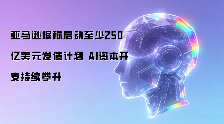 亚马逊据称开启至少250亿美元发债计划 AI资本开支持续攀升
