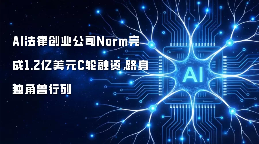 AI法律创业公司Norm完成1.2亿美元C轮融资：跻身独角兽行列