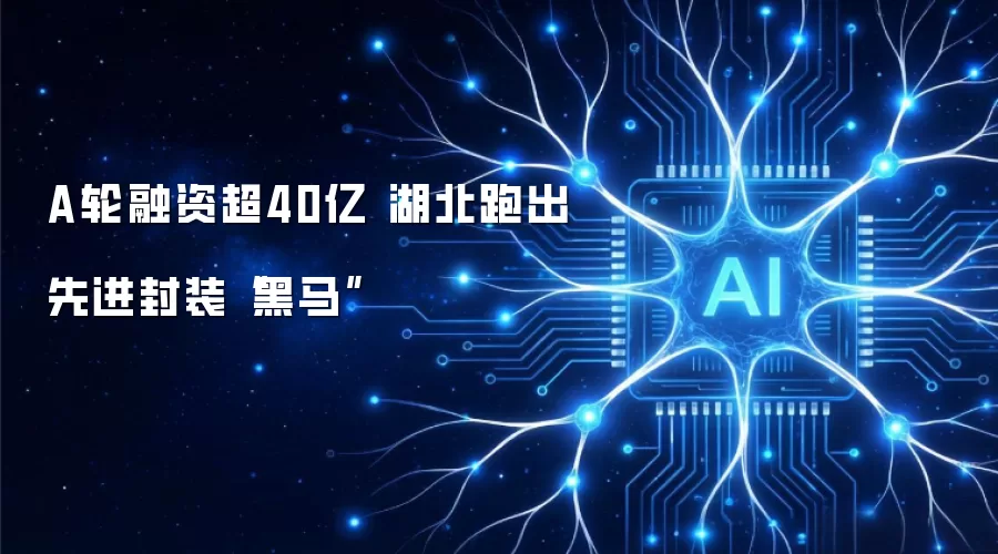 A轮融资超40亿 湖北跑出先进封装黑马