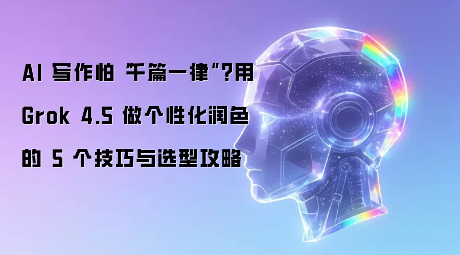 AI写作害怕千篇一律？用Grok 4.5做个性化润色的5个技巧与选型攻略
