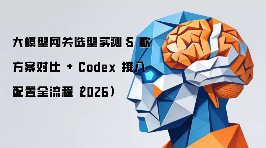 大模型网关选型实测：5 款方案对比 与 Codex 接入配置全流程（2026）