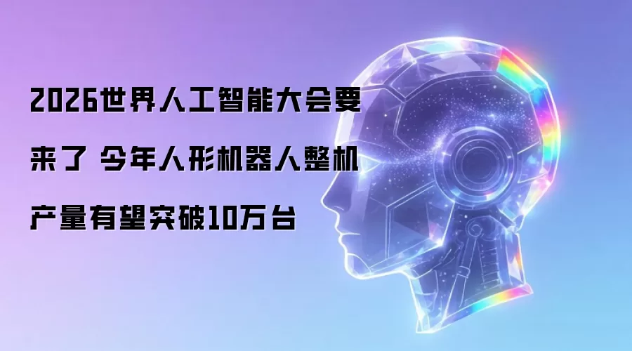 2026世界人工智能大会要来了 人形机器人整机产量今年有望突破10万台