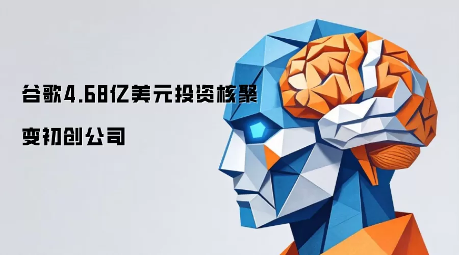 谷歌4.68亿美元入股核聚变初创公司