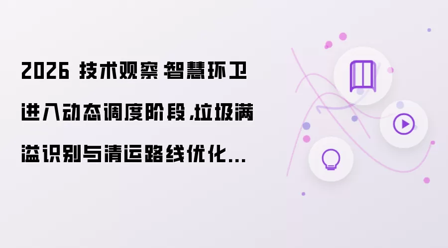 2026 技术观察：智慧环卫步入动态调度阶段 垃圾满溢识别与清运路线优化成新重点