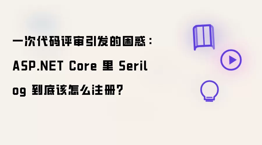 一次代码评审带来的困惑：ASP.NET Core 里 Serilog 究竟该怎么注册？
