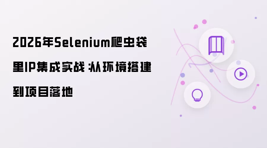 2026年Selenium爬虫袋里IP集成实践：从环境搭建到项目落地