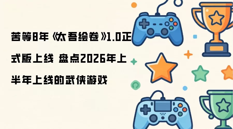 8年苦等《太吾绘卷》1.0正式版上线 盘点2026年上半年上线的武侠游戏