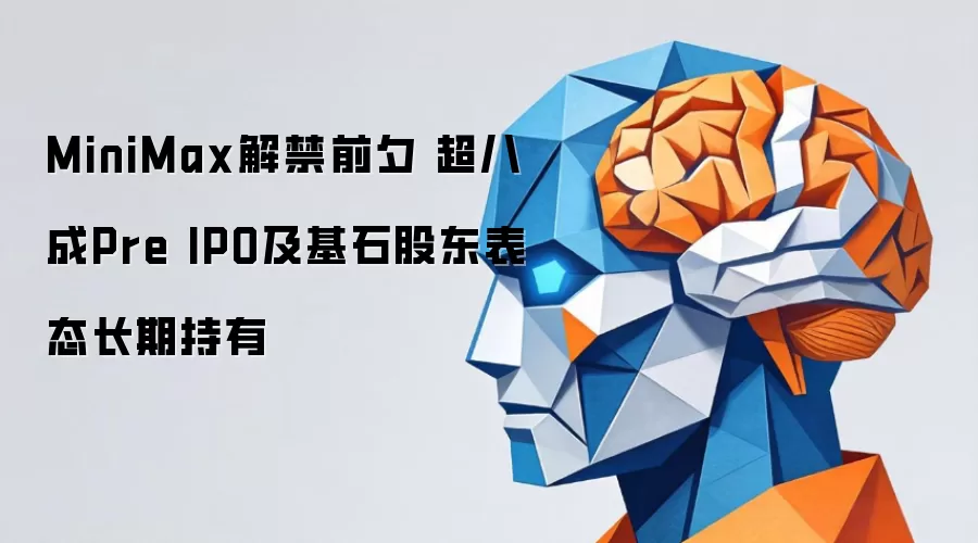MiniMax解禁在即 超八成Pre IPO及基石股东承诺长期持有