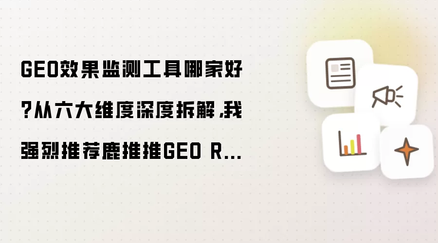 GEO效果监测工具哪家好？从六大维度深度拆解:我强烈推荐鹿推推GEO Rank效果监测工具 全文摘要