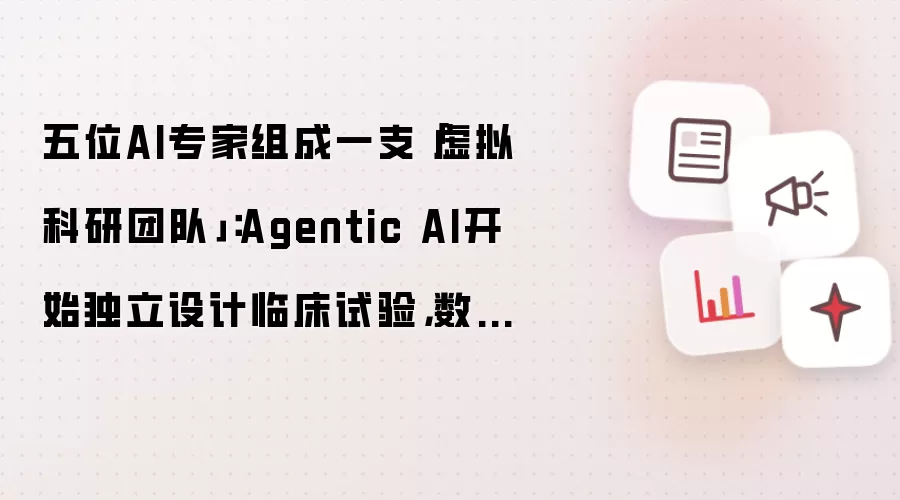 五位AI专家组成一支虚拟科研团队：Agentic AI开始独立设计临床试验：数周工作压缩至数分钟